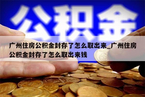 广州住房公积金封存了怎么取出来_广州住房公积金封存了怎么取出来钱